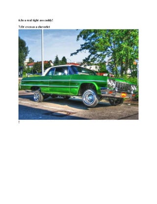 6.In a real tight ass caddy!
7.Or evenas a chevorlet
!
 