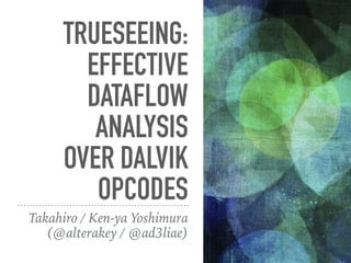 TRUESEEING:
EFFECTIVE
DATAFLOW
ANALYSIS
OVER DALVIK
OPCODES
Takahiro / Ken-ya Yoshimura
(@alterakey / @ad3liae)
 