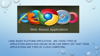 WEB-BASED PLATFORM APPLICATION- ARE THOSE TYPES OF
APPLICATION WHICH RUN ONLINE OR WE CAN SIMPLY SAY THAT THESE
APPLICATIONS ARE TYPES OF CLOUD COMPUTING.
 