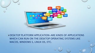 DESKTOP PLATFORM APPLICATION-ARE KINDS OF APPLICATIONS
WHICH CAN RUN ON THE DESKTOP OPERATING SYSTEMS LIKE
MACOS, WINDOWS S, LINUX OS, ETC.
 