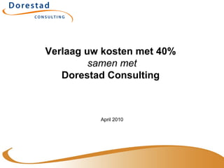 Verlaag uw kosten met 40%  samen met Dorestad Consulting  April 2010 