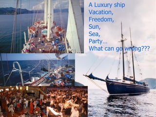 A Luxury ship Vacation,  Freedom , Sun , Sea , Party… What can go wrong??? 