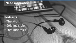 9
Need inspiration?
Podcasts
• The Moth
• 99% Invisible
• Freakonomics
 