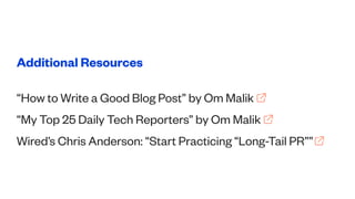 Additional Resources
“How to Write a Good Blog Post” by Om Malik
“My Top 25 Daily Tech Reporters” by Om Malik
Wired’s Chri...
