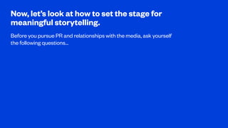 Now, let’s look at how to set the stage for
meaningful storytelling.
Before you pursue PR and relationships with the media...