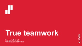 True teamwork
Fun and effective?
Ville Marjusaari 2018-3-23
 