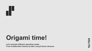 Origami time!
Let’s simulate different operating modes
From Collaborative Games by Sam Laing & Karen Greaves
 
