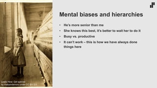 • He’s more senior than me
• She knows this best, it’s better to wait her to do it
• Busy vs. productive
• It can’t work – this is how we have always done
things here
Mental biases and hierarchies
Lewis Hine: Girl spinner
by trialsanderrors under CC BY 2.0
 