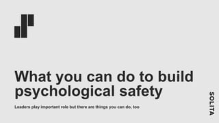 What you can do to build
psychological safety
Leaders play important role but there are things you can do, too
 
