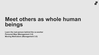 Meet others as whole human
beings
Learn the real person behind the co-worker
Personal Map (Management 3.0)
Moving Motivators (Management 3.0)
 