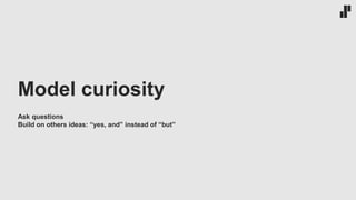 Model curiosity
Ask questions
Build on others ideas: “yes, and” instead of “but”
 