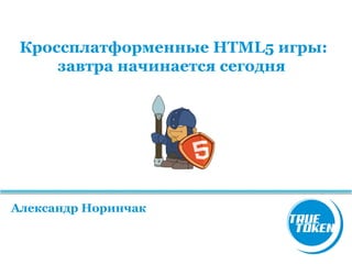 Кроссплатформенные HTML5 игры:
завтра начинается сегодня

Александр Норинчак

 