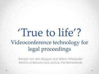 ‘True to life’? Videoconference technology for legal proceedings Ronald van den Hoogen and Willem Waslander Ministry of Security and Justice, the Netherlands 