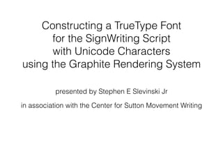 Constructing a TrueType Font
for the SignWriting Script
with Unicode Characters
using the Graphite Rendering System
presen...