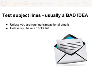 Test subject lines - usually a BAD IDEA
● Unless you are running transactional emails
● Unless you have a 100k+ list
 