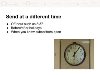 ● Off-hour such as 8:37
● Before/after holidays
● When you know subscribers open
Send at a different time
 