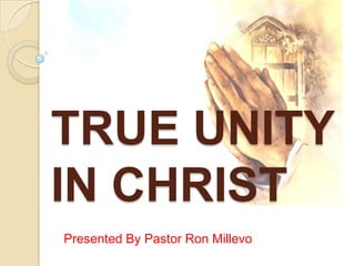 TRUE UNITY
IN CHRIST
Presented By Pastor Ron Millevo

 