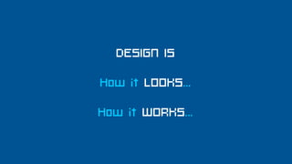 DESIGN IS

How it LOOKS...

How it WORKS...
 