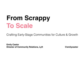From Scrappy !
To Scale!
!
Crafting Early-Stage Communities for Culture & Growth
!
!
Emily Castor!
Director of Community Relations, Lyft @emilycastor
 