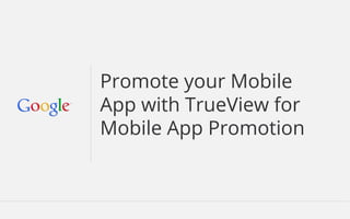 Promote your Mobile 
App with TrueView for 
Mobile App Promotion 
 