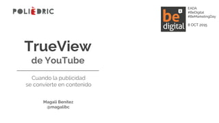 TrueView
de YouTube
Cuando la publicidad
se convierte en contenido
Magali Benítez
@magalibc
EADA
#BeDigital
#BeMarketingDay
8 OCT 2015
 