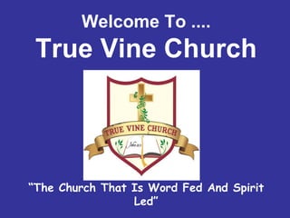 Welcome To ....
True Vine Church
“The Church That Is Word Fed And Spirit
Led”
 