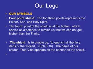 Our Logo
• OUR SYMBOLS
• Four point shield: The top three points represents the
Father, Son, and Holy Spirit.
• The fourth...