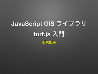 JavaScript GIS ライブラリ
turf.js 入門
都筑総研
 
