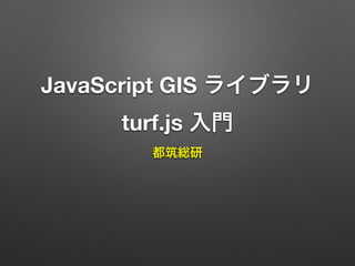 JavaScript GIS ライブラリ
turf.js 入門
都筑総研
 