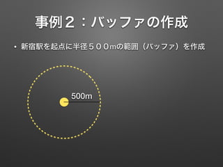 事例２：バッファの作成
• 新宿駅を起点に半径５００mの範囲（バッファ）を作成
500m
 