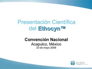 Presentación Científica  del  Ethocyn™ Convención Nacional Acapulco, México 23 de mayo 2008 