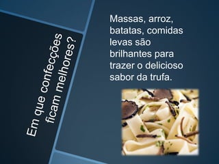 Massas, arroz,
batatas, comidas
levas são
brilhantes para
trazer o delicioso
sabor da trufa.
 