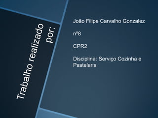 João Filipe Carvalho Gonzalez

nº8

CPR2

Disciplina: Serviço Cozinha e
Pastelaria
 