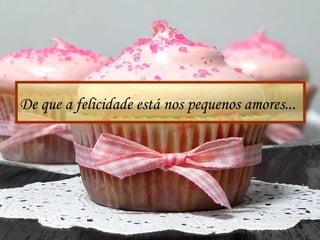 De que a felicidade está nos pequenos amores...
 