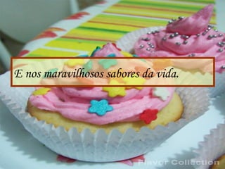 E nos maravilhosos sabores da vida.
 