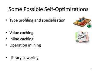 Some Possible Self-Optimizations
• Type profiling and specialization
• Value caching
• Inline caching
• Operation inlining
• Library Lowering
17
 