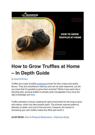 How to Grow Truffles at Home
– In Depth Guide
by Gerald M Rhodes
Truffles are a type of edible mushroom known for their unique and earthy
flavour. They are considered a delicacy and can be quite expensive, but did
you know that it’s possible to grow them at home? While it may seem like a
daunting task, growing truffles is actually quite manageable if you have the
right knowledge and tools.
Truffle cultivation involves creating the right environment for the fungi to grow
and mature, which can take several years. The process requires patience,
attention to detail, and a bit of trial and error. However, the reward of
harvesting your own truffles makes the effort well worth it.
ALSO READ: How to Preserve Mushrooms – Extensive Guide
 