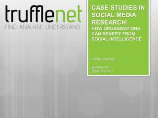 CASE STUDIES IN
SOCIAL MEDIA
RESEARCH:
HOW ORGANISATIONS
CAN BENEFIT FROM
SOCIAL INTELLIGENCE



KEVIN SAVAGE

@K9SAVAGE
@TRUFFLENET
 