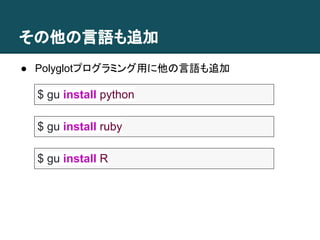 その他の言語も追加
● Polyglotプログラミング用に他の言語も追加
$ gu install python
$ gu install ruby
$ gu install R
 