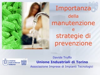 Importanza  della  manutenzione e strategie di prevenzione Davide Truffo Unione Industriali di Torino Associazione Imprese di Impianti Tecnologici  