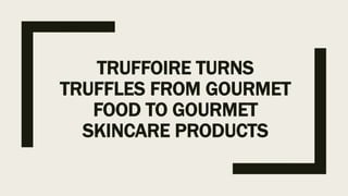 TRUFFOIRE TURNS
TRUFFLES FROM GOURMET
FOOD TO GOURMET
SKINCARE PRODUCTS
 