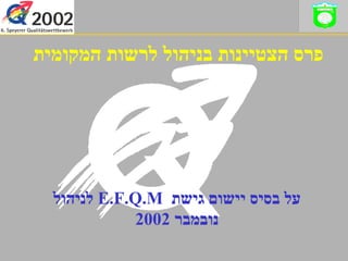 על בסיס יישום גישת   E.F.Q.M  לניהול נובמבר  2002 פרס הצטיינות בניהול לרשות המקומית 
