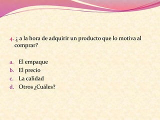 4. ¿ a la hora de adquirir un producto que lo motiva al
comprar?
a. El empaque
b. El precio
c. La calidad
d. Otros ¿Cuáles?
 