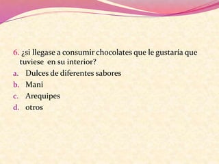 6. ¿si llegase a consumir chocolates que le gustaría que
tuviese en su interior?
a. Dulces de diferentes sabores
b. Mani
c. Arequipes
d. otros
 