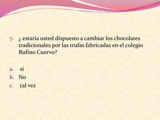7. ¿ estaría usted dispuesto a cambiar los chocolates
tradicionales por las trufas fabricadas en el colegio
Rufino Cuervo?
a. si
b. No
c. tal vez
 