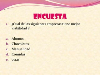 ENCUESTA
1. ¿Cual de las siguientes empresas tiene mejor
viabilidad ?
a. Abonos
b. Chocolates
c. Manualidad
d. Comidas
e. otras
 