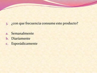 3. ¿con que frecuencia consume este producto?
a. Semanalmente
b. Diariamente
c. Esporádicamente
 