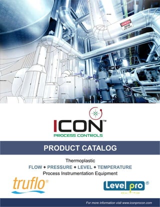 TM
PRODUCT CATALOG
Thermoplastic
FLOW + PRESSURE + LEVEL + TEMPERATURE
Process Instrumentation Equipment
For more information visit www.iconprocon.com
 