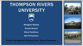 THOMPSON RIVERS
      UNIVERSITY

                 Meaghan Blakely
                 Denise Sturlini
                 Elena Tsvetkova
                 Alex Ponomarev

Tourism Management Diploma Team, Human Resources
 