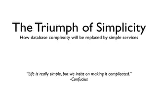 The Triumph of Simplicity 
How database complexity will be replaced by simple services 
“Life is really simple, but we insist on making it complicated.” 
-Confucius 
 